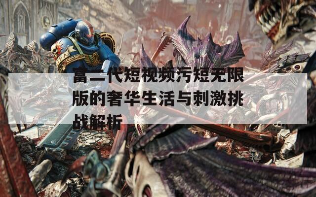 富二代短视频污短无限版的奢华生活与刺激挑战解析