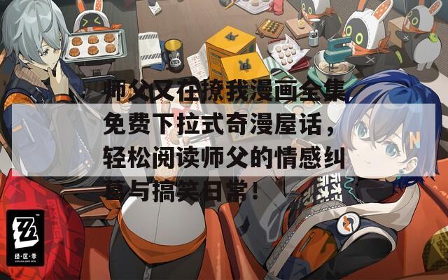 师父又在撩我漫画全集免费下拉式奇漫屋话，轻松阅读师父的情感纠葛与搞笑日常！