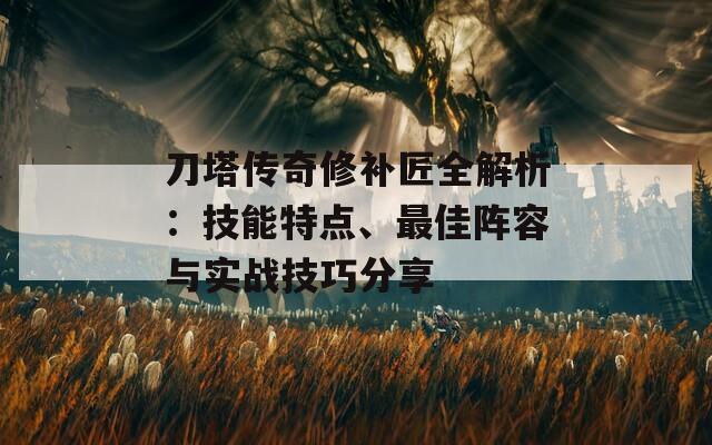 刀塔传奇修补匠全解析：技能特点、最佳阵容与实战技巧分享