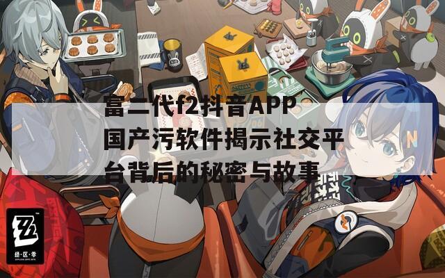 富二代f2抖音APP国产污软件揭示社交平台背后的秘密与故事