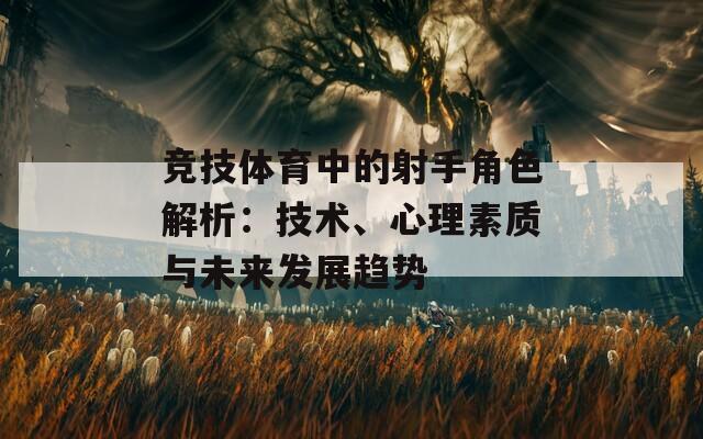 竞技体育中的射手角色解析：技术、心理素质与未来发展趋势