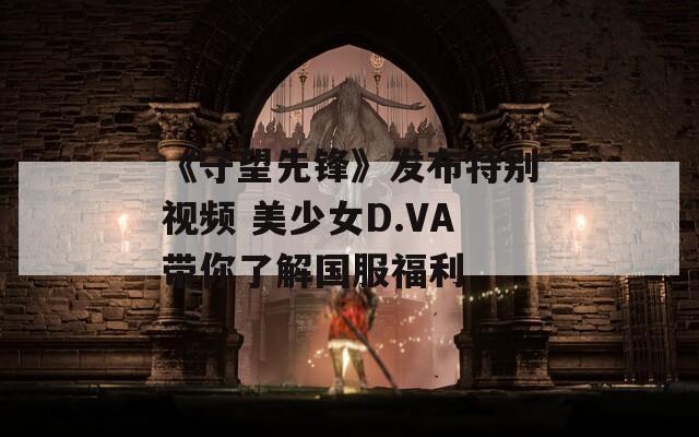 《守望先锋》发布特别视频 美少女D.VA带你了解国服福利