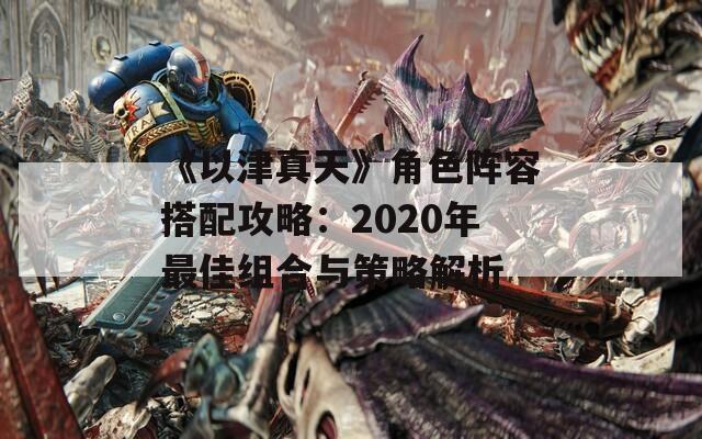 《以津真天》角色阵容搭配攻略：2020年最佳组合与策略解析