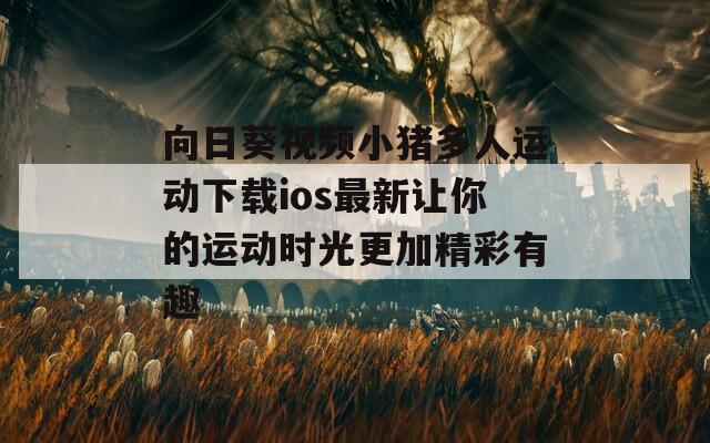 向日葵视频小猪多人运动下载ios最新让你的运动时光更加精彩有趣