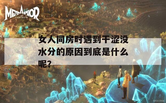 女人同房时遇到干涩没水分的原因到底是什么呢？