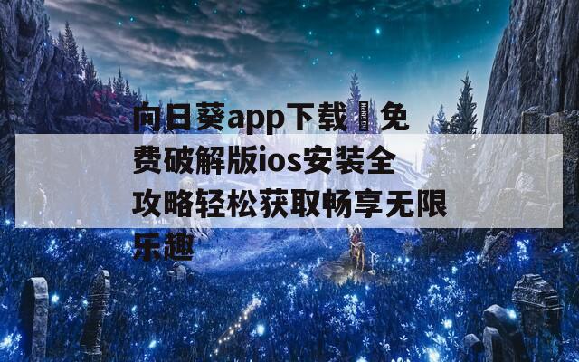 向日葵app下载汅免费破解版ios安装全攻略轻松获取畅享无限乐趣