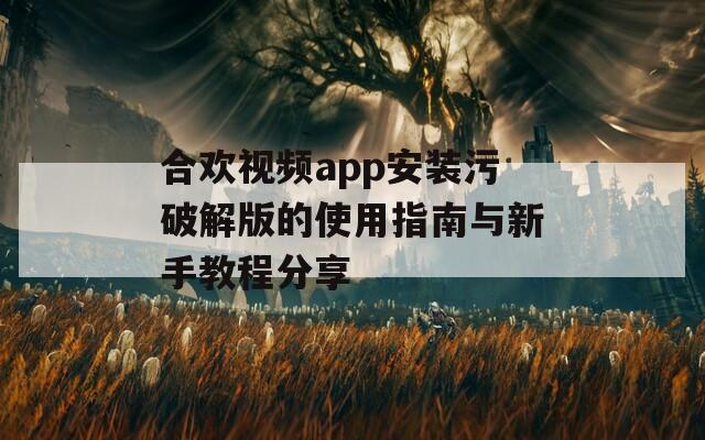 合欢视频app安装污破解版的使用指南与新手教程分享