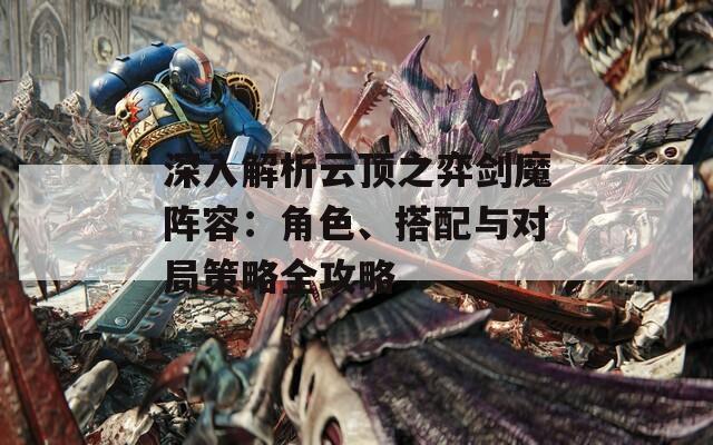 深入解析云顶之弈剑魔阵容：角色、搭配与对局策略全攻略