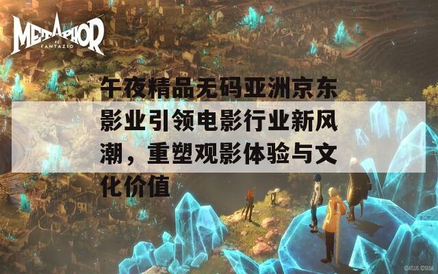 午夜精品无码亚洲京东影业引领电影行业新风潮，重塑观影体验与文化价值