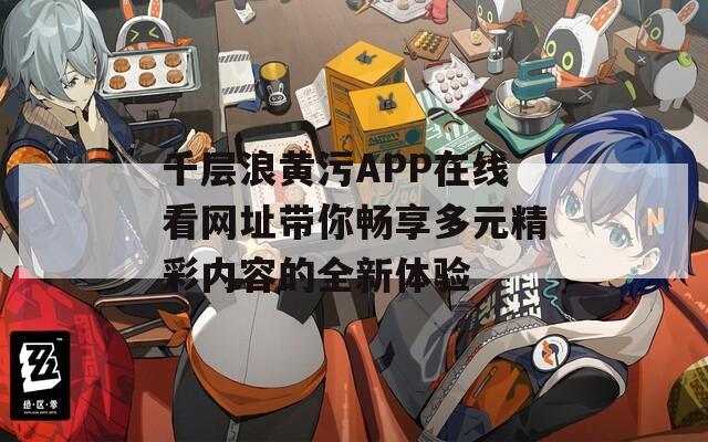 千层浪黄污APP在线看网址带你畅享多元精彩内容的全新体验