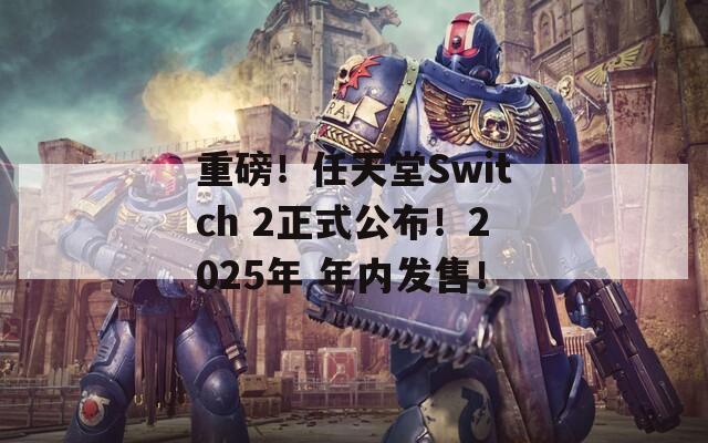 重磅！任天堂Switch 2正式公布！2025年 年内发售！