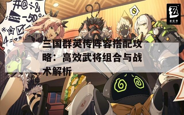 三国群英传阵容搭配攻略：高效武将组合与战术解析