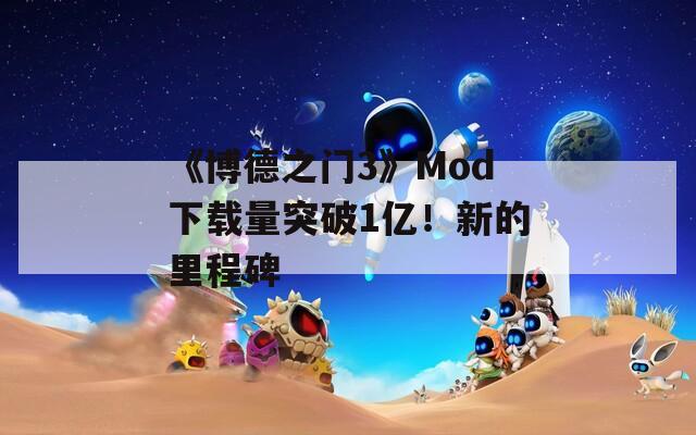 《博德之门3》Mod下载量突破1亿！新的里程碑