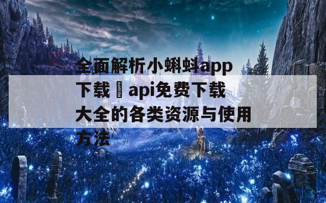 全面解析小蝌蚪app下载汅api免费下载大全的各类资源与使用方法