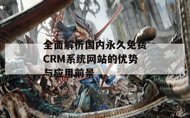 全面解析国内永久免费CRM系统网站的优势与应用前景