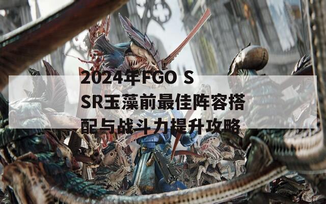 2024年FGO SSR玉藻前最佳阵容搭配与战斗力提升攻略