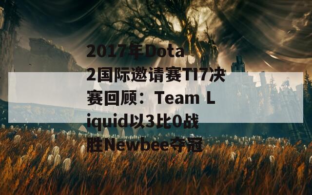 2017年Dota 2国际邀请赛TI7决赛回顾：Team Liquid以3比0战胜Newbee夺冠