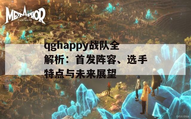 qghappy战队全解析：首发阵容、选手特点与未来展望  第1张