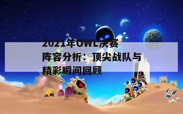 2021年OWL决赛阵容分析：顶尖战队与精彩瞬间回顾