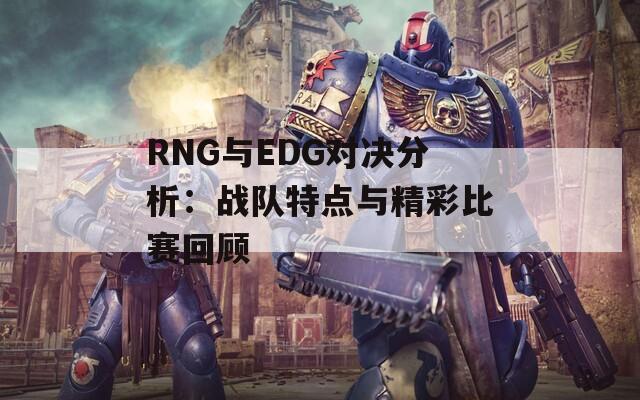 RNG与EDG对决分析：战队特点与精彩比赛回顾