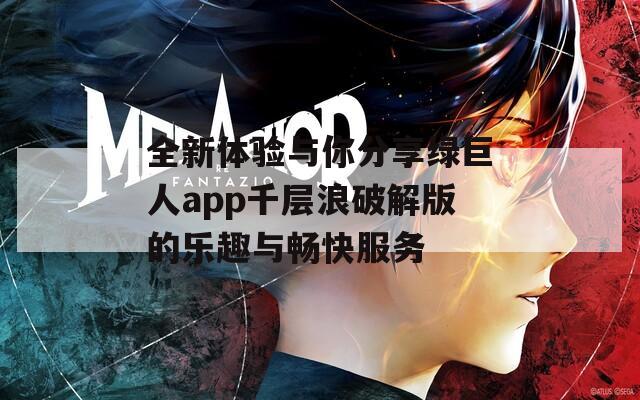 全新体验与你分享绿巨人app千层浪破解版的乐趣与畅快服务