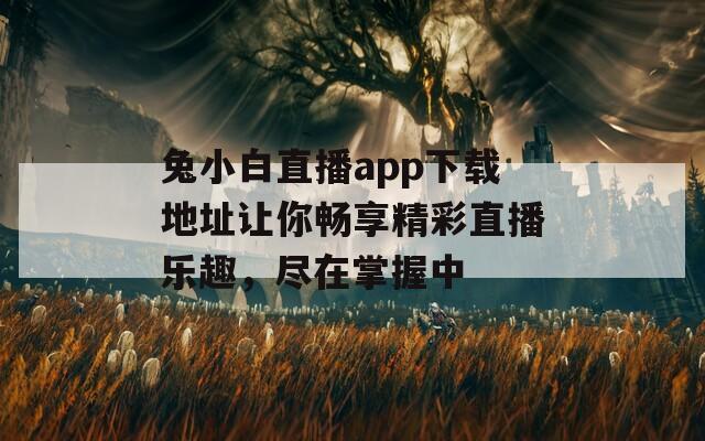 兔小白直播app下载地址让你畅享精彩直播乐趣，尽在掌握中