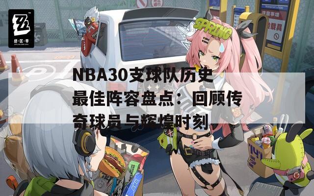 NBA30支球队历史最佳阵容盘点：回顾传奇球员与辉煌时刻