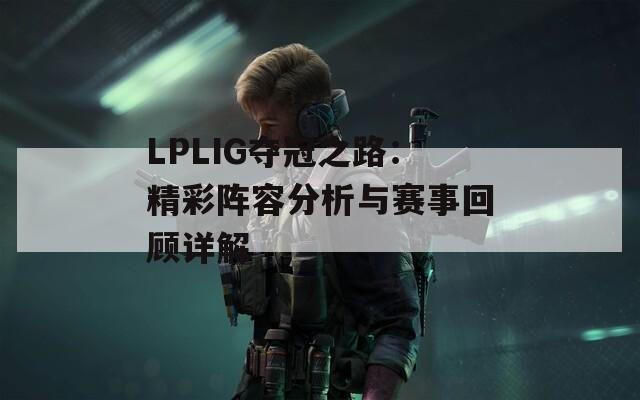 LPLIG夺冠之路：精彩阵容分析与赛事回顾详解