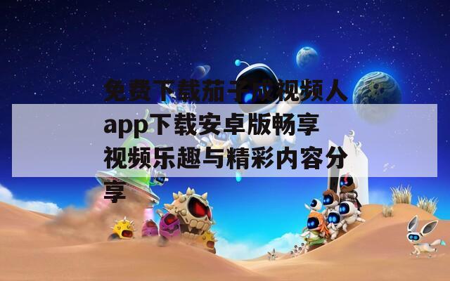 免费下载茄子成视频人app下载安卓版畅享视频乐趣与精彩内容分享