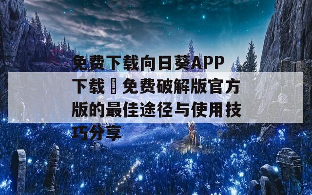 免费下载向日葵APP下载汅免费破解版官方版的最佳途径与使用技巧分享