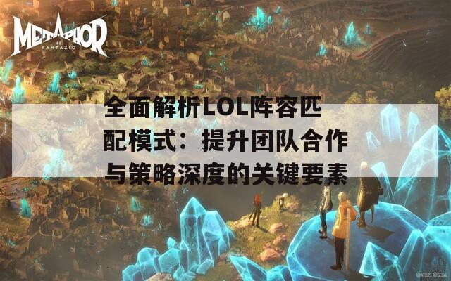 全面解析LOL阵容匹配模式：提升团队合作与策略深度的关键要素