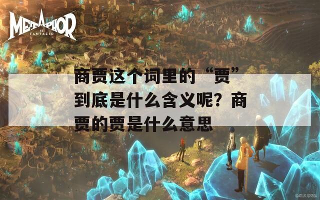 商贾这个词里的“贾”到底是什么含义呢？商贾的贾是什么意思