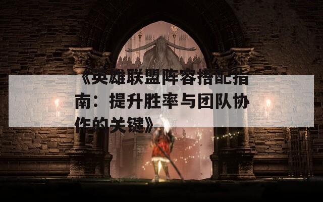 《英雄联盟阵容搭配指南：提升胜率与团队协作的关键》