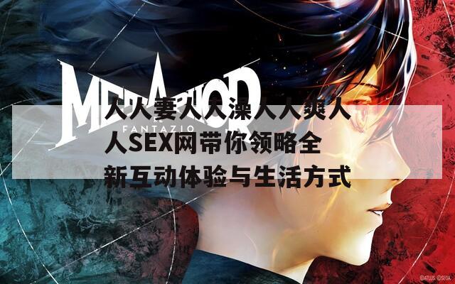 人人妻人人澡人人爽人人SEX网带你领略全新互动体验与生活方式