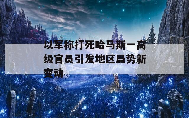 以军称打死哈马斯一高级官员引发地区局势新变动