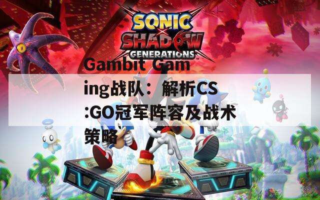 Gambit Gaming战队：解析CS:GO冠军阵容及战术策略