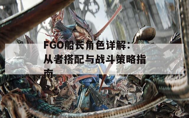 FGO船长角色详解：从者搭配与战斗策略指南