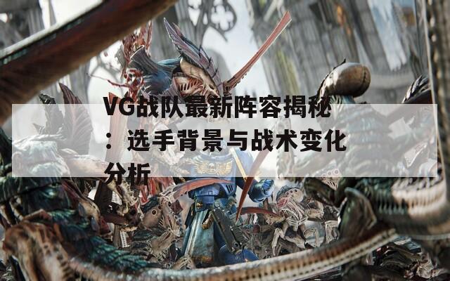 VG战队最新阵容揭秘：选手背景与战术变化分析