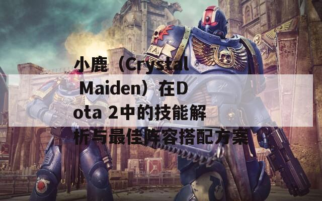 小鹿（Crystal Maiden）在Dota 2中的技能解析与最佳阵容搭配方案