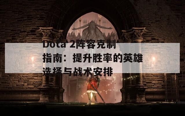 Dota 2阵容克制指南：提升胜率的英雄选择与战术安排