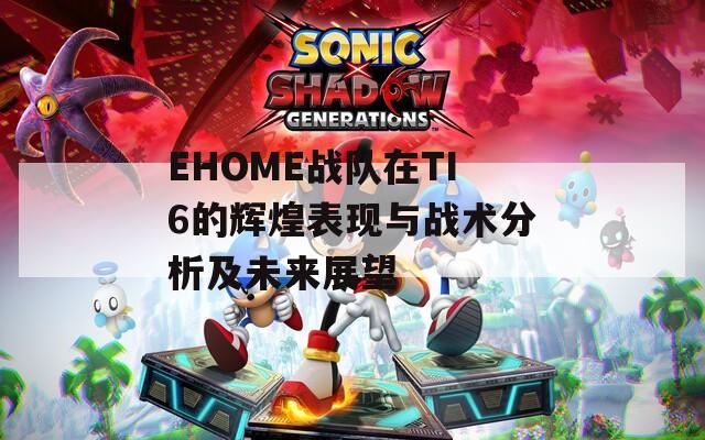 EHOME战队在TI6的辉煌表现与战术分析及未来展望