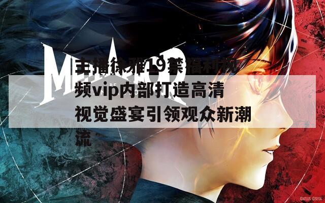 主播徐雅19禁福利视频vip内部打造高清视觉盛宴引领观众新潮流