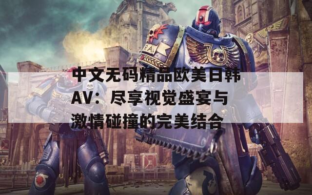 中文无码精品欧美日韩AV：尽享视觉盛宴与激情碰撞的完美结合