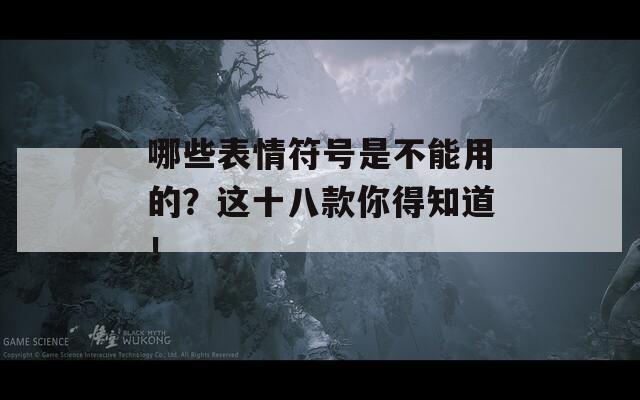 哪些表情符号是不能用的？这十八款你得知道！