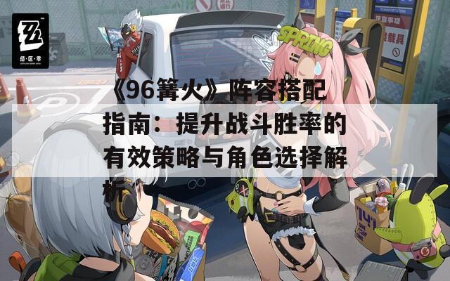 《96篝火》阵容搭配指南：提升战斗胜率的有效策略与角色选择解析