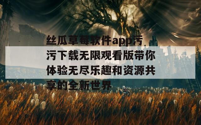 丝瓜草莓软件app污污下载无限观看版带你体验无尽乐趣和资源共享的全新世界