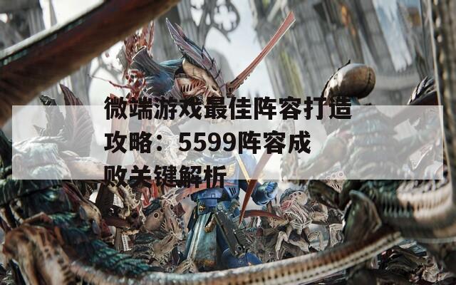 微端游戏最佳阵容打造攻略：5599阵容成败关键解析