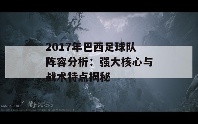 2017年巴西足球队阵容分析：强大核心与战术特点揭秘