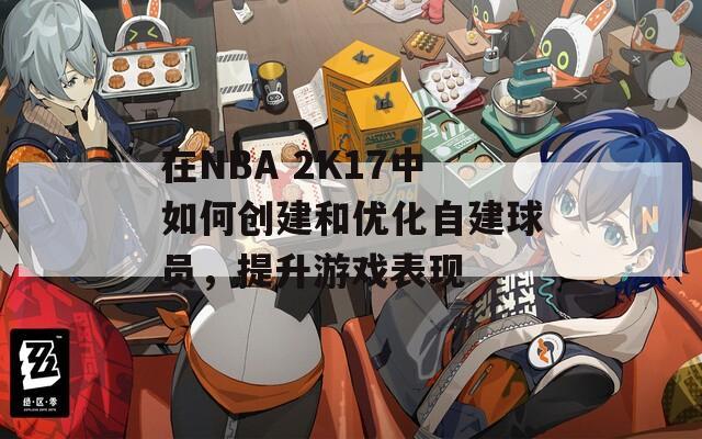 在NBA 2K17中如何创建和优化自建球员，提升游戏表现