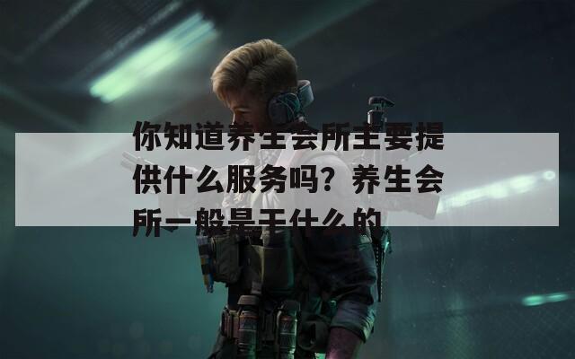 你知道养生会所主要提供什么服务吗？养生会所一般是干什么的